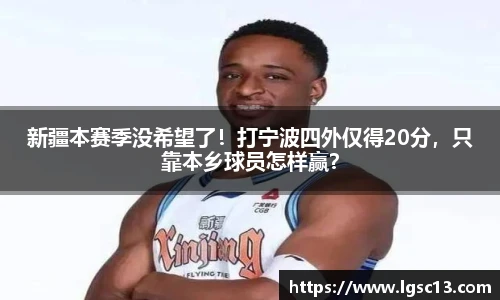 新疆本赛季没希望了！打宁波四外仅得20分，只靠本乡球员怎样赢？